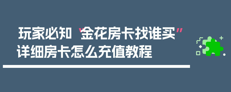 玩家必知“金花房卡找谁买”详细房卡怎么充值教程