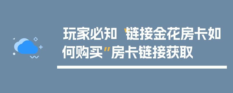 玩家必知“链接金花房卡如何购买”房卡链接获取