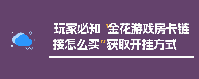玩家必知“金花游戏房卡链接怎么买”获取开挂方式