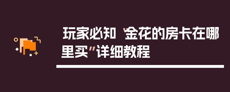 玩家必知“金花的房卡在哪里买”详细教程