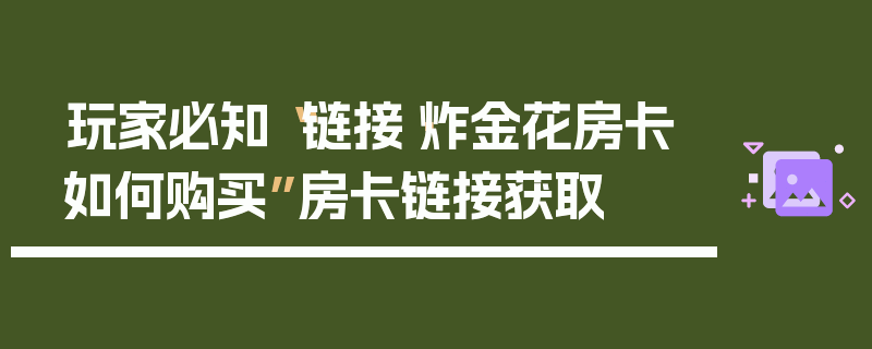 玩家必知“链接·炸金花房卡如何购买”房卡链接获取