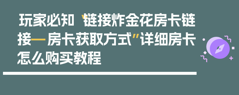玩家必知“链接炸金花房卡链接—房卡获取方式”详细房卡怎么购买教程
