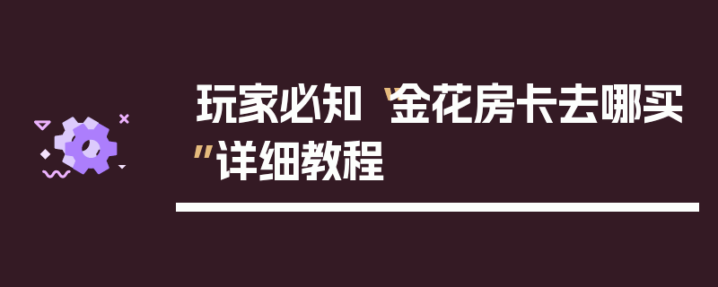 玩家必知“金花房卡去哪买”详细教程