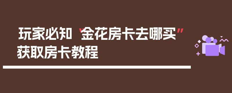 玩家必知“金花房卡去哪买”获取房卡教程