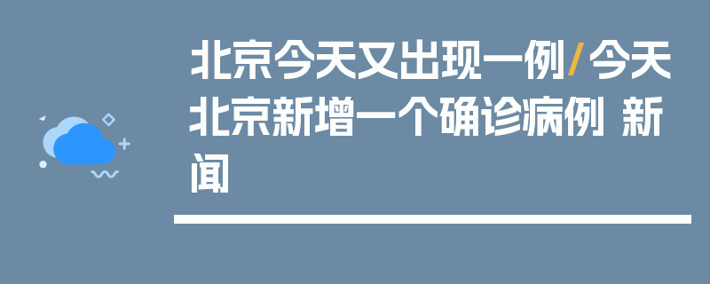 北京今天又出现一例/今天北京新增一个确诊病例 新闻