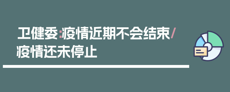 卫健委:疫情近期不会结束/疫情还未停止