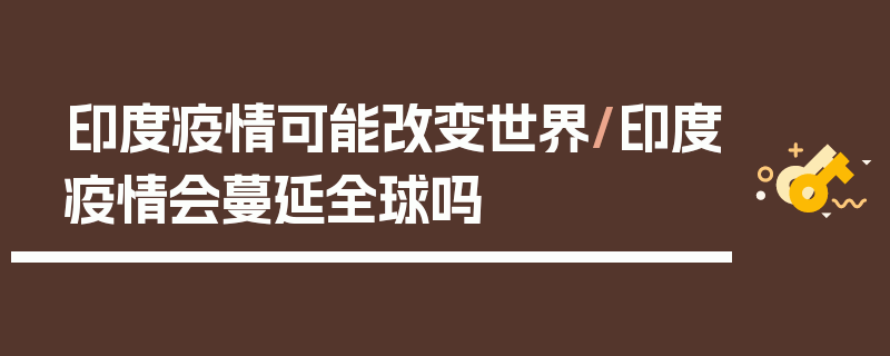 印度疫情可能改变世界/印度疫情会蔓延全球吗
