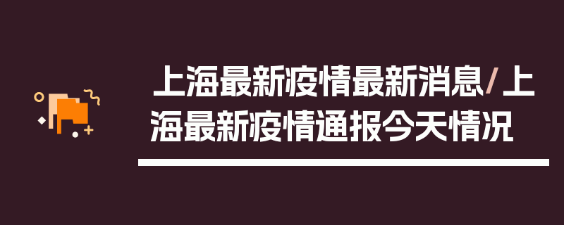 上海最新疫情最新消息/上海最新疫情通报今天情况