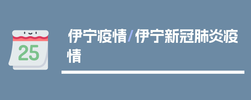 伊宁疫情/伊宁新冠肺炎疫情