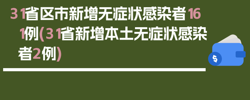 31省区市新增无症状感染者161例(31省新增本土无症状感染者2例)