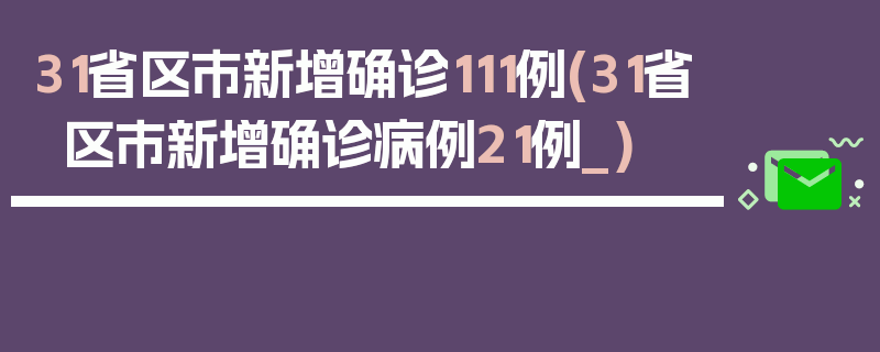 31省区市新增确诊111例(31省区市新增确诊病例21例_)