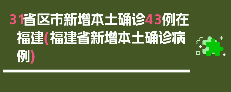 31省区市新增本土确诊43例在福建(福建省新增本土确诊病例)