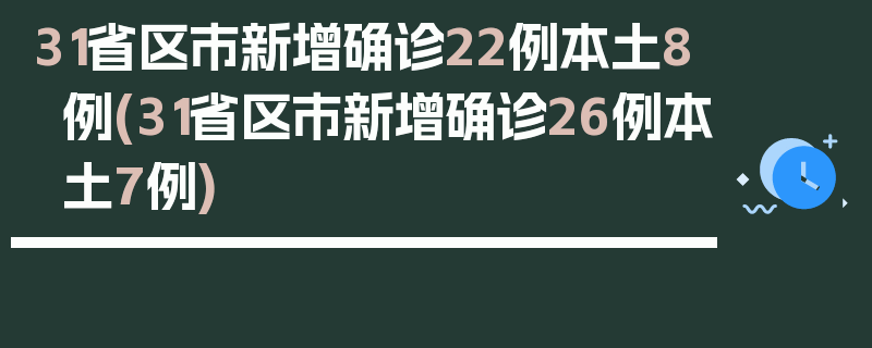 31省区市新增确诊22例本土8例(31省区市新增确诊26例本土7例)