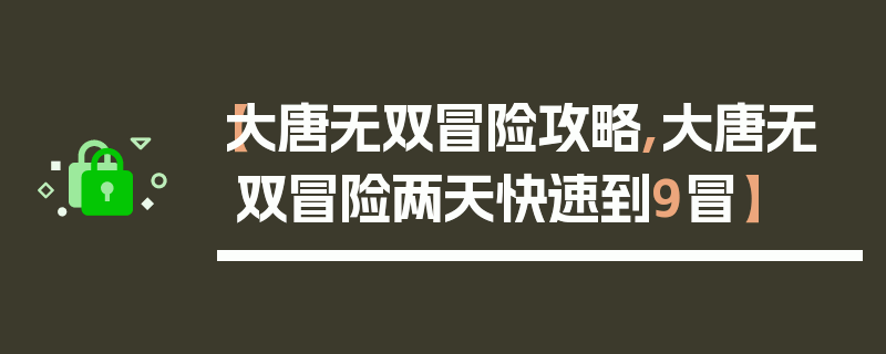 【大唐无双冒险攻略,大唐无双冒险两天快速到9冒】