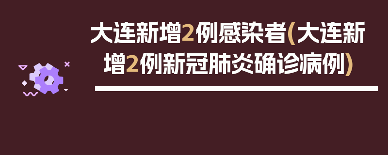 大连新增2例感染者(大连新增2例新冠肺炎确诊病例)