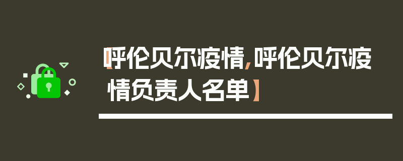 【呼伦贝尔疫情,呼伦贝尔疫情负责人名单】