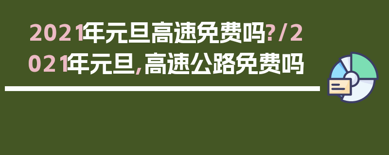2021年元旦高速免费吗?/2021年元旦,高速公路免费吗