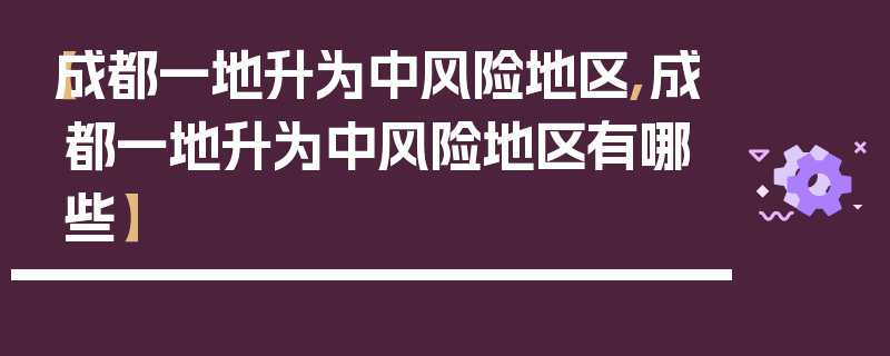 【成都一地升为中风险地区,成都一地升为中风险地区有哪些】