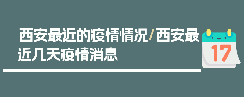 西安最近的疫情情况/西安最近几天疫情消息