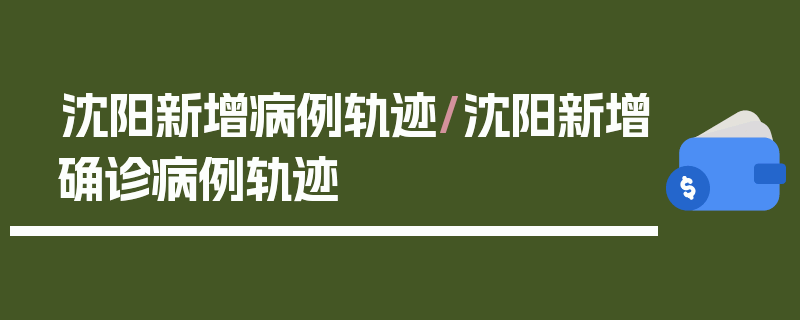 沈阳新增病例轨迹/沈阳新增确诊病例轨迹