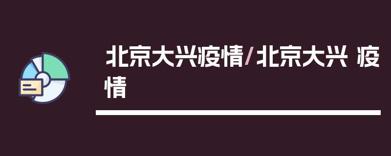 北京大兴疫情/北京大兴 疫情