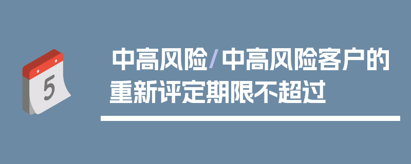 中高风险/中高风险客户的重新评定期限不超过