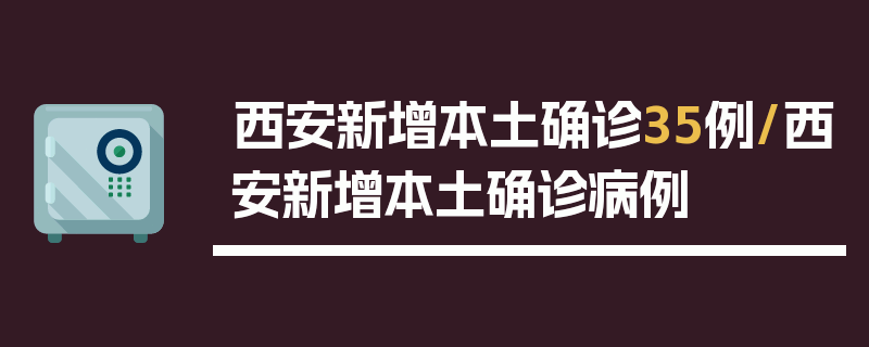 西安新增本土确诊35例/西安新增本土确诊病例