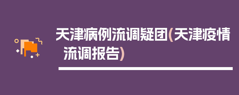天津病例流调疑团(天津疫情流调报告)