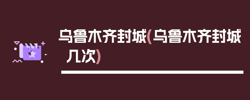 乌鲁木齐封城(乌鲁木齐封城几次)