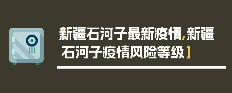 【新疆石河子最新疫情,新疆石河子疫情风险等级】