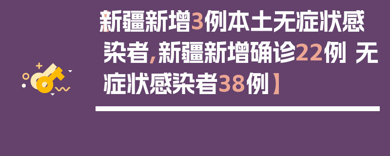 【新疆新增3例本土无症状感染者,新疆新增确诊22例 无症状感染者38例】