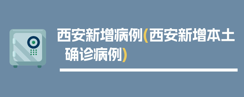 西安新增病例(西安新增本土确诊病例)