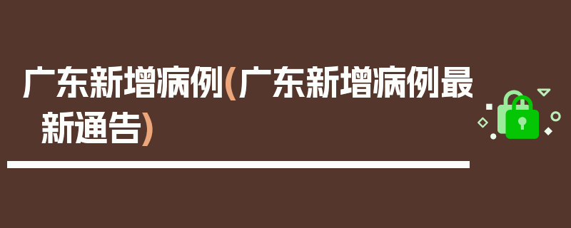广东新增病例(广东新增病例最新通告)