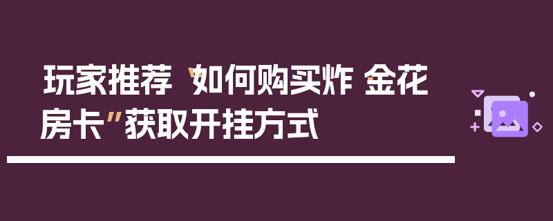 玩家推荐“如何购买炸·金花房卡”获取开挂方式