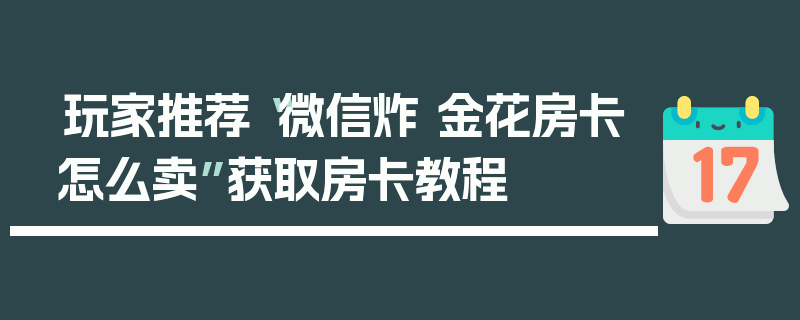 玩家推荐“微信炸 金花房卡怎么卖”获取房卡教程