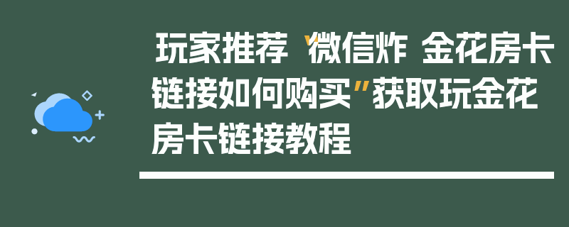 玩家推荐“微信炸 金花房卡链接如何购买”获取玩金花房卡链接教程