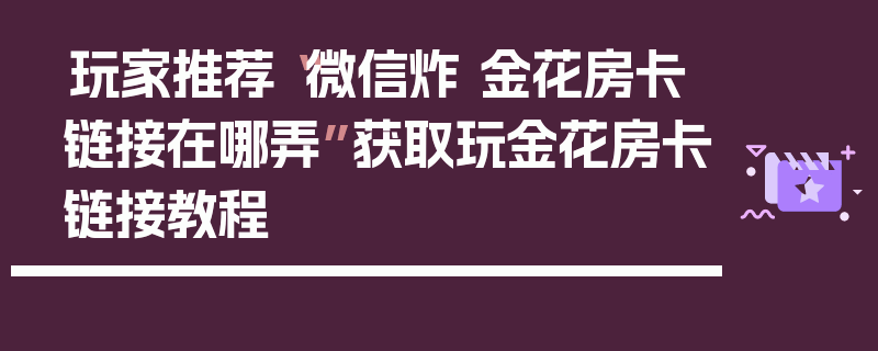 玩家推荐“微信炸 金花房卡链接在哪弄”获取玩金花房卡链接教程