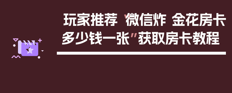玩家推荐“微信炸 金花房卡多少钱一张”获取房卡教程