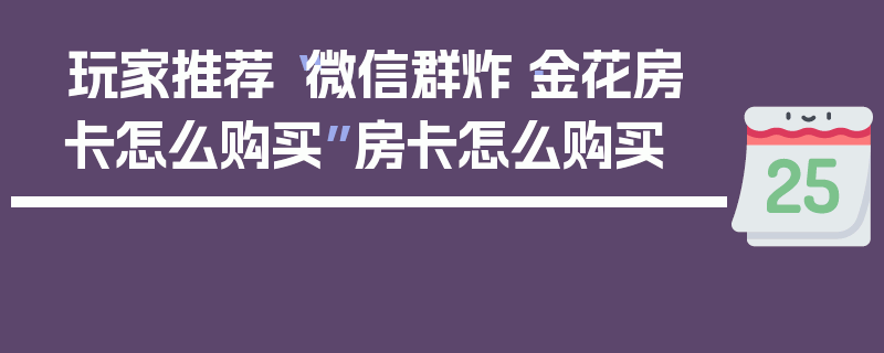 玩家推荐“微信群炸·金花房卡怎么购买”房卡怎么购买