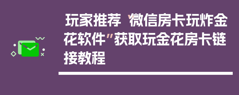 玩家推荐“微信房卡玩炸金花软件”获取玩金花房卡链接教程
