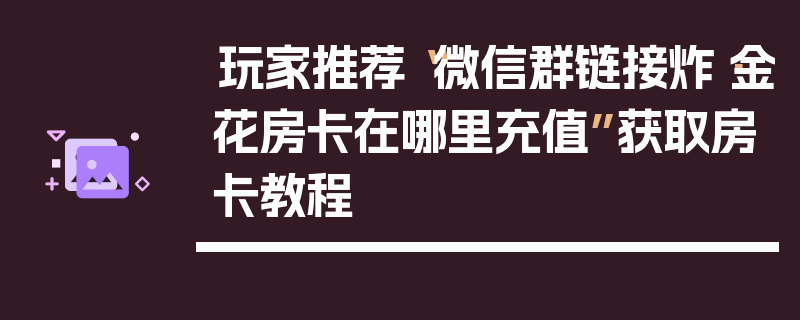 玩家推荐“微信群链接炸·金花房卡在哪里充值”获取房卡教程