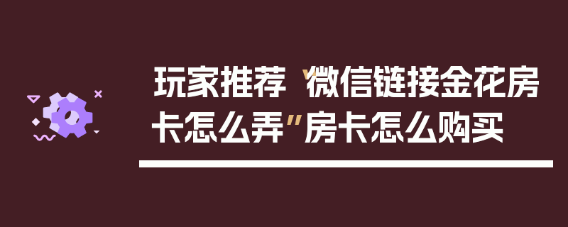 玩家推荐“微信链接金花房卡怎么弄”房卡怎么购买