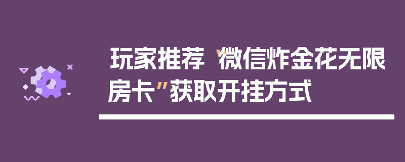 玩家推荐“微信炸金花无限房卡”获取开挂方式