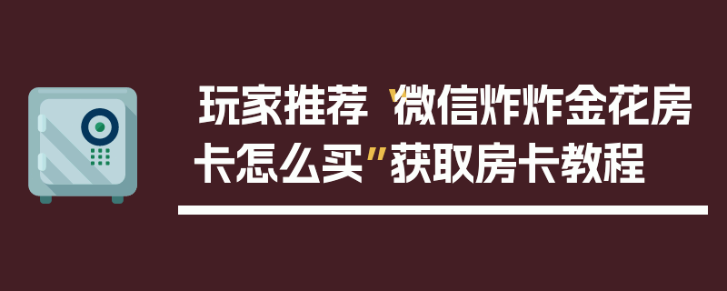 玩家推荐“微信炸炸金花房卡怎么买”获取房卡教程