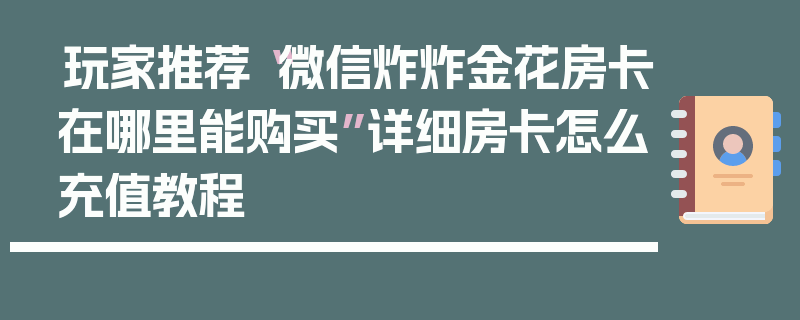 玩家推荐“微信炸炸金花房卡在哪里能购买”详细房卡怎么充值教程