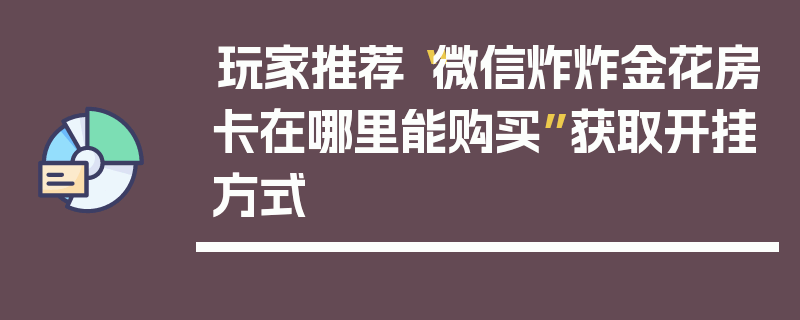 玩家推荐“微信炸炸金花房卡在哪里能购买”获取开挂方式