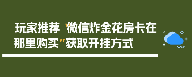 玩家推荐“微信炸金花房卡在那里购买”获取开挂方式
