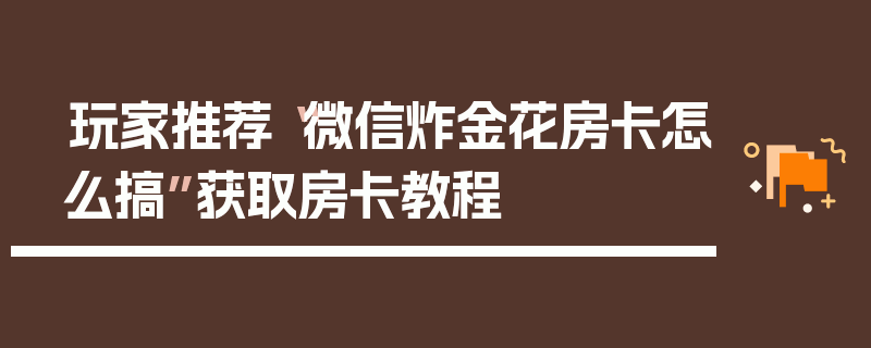 玩家推荐“微信炸金花房卡怎么搞”获取房卡教程
