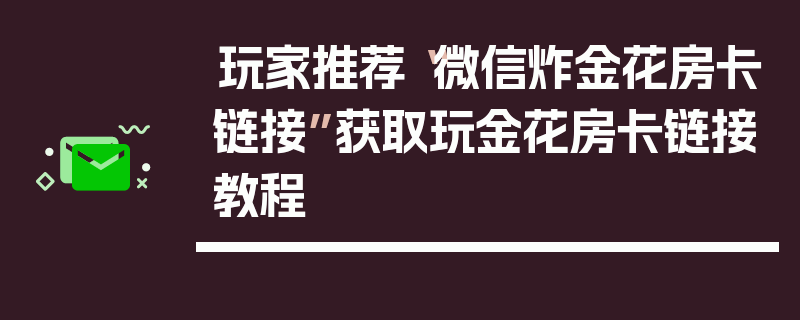 玩家推荐“微信炸金花房卡链接”获取玩金花房卡链接教程