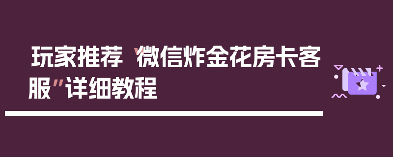 玩家推荐“微信炸金花房卡客服”详细教程